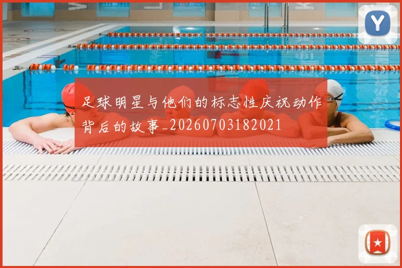 足球明星与他们的标志性庆祝动作背后的故事_20260703182021