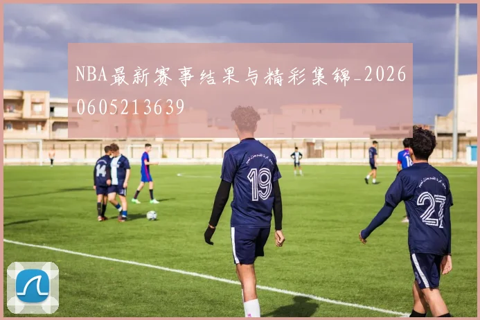 NBA最新赛事结果与精彩集锦_20260605213639