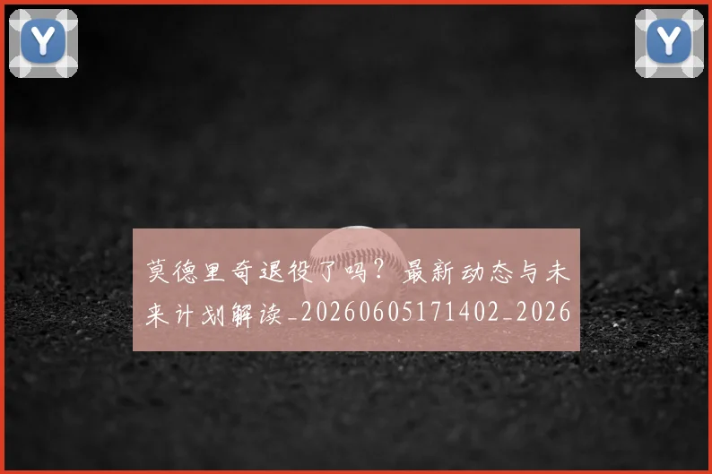 莫德里奇退役了吗?最新动态与未来计划解读_20260605171402_20260703181756