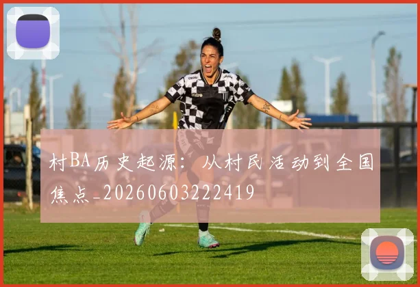 村BA历史起源:从村民活动到全国焦点_20260603222419