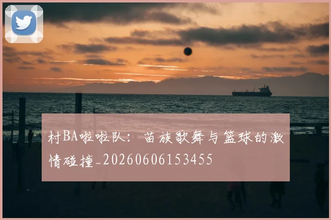 村BA啦啦队:苗族歌舞与篮球的激情碰撞_20260606153455